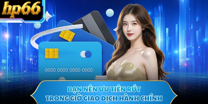 Bạn nên ưu tiên rút trong giờ giao dịch hành chính