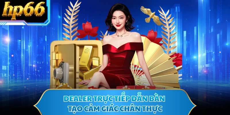 Dealer trực tiếp dẫn bàn tạo cảm giác chân thực