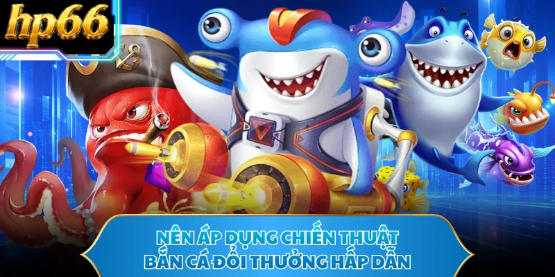 Nên áp dụng chiến thuật bắn cá đổi thưởng hấp dẫn